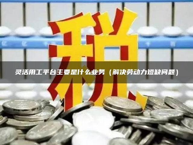 灵活用工平台主要是什么业务（解决劳动力短缺问题）
