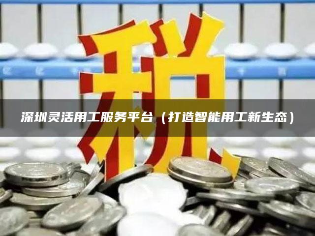 深圳灵活用工服务平台（打造智能用工新生态）