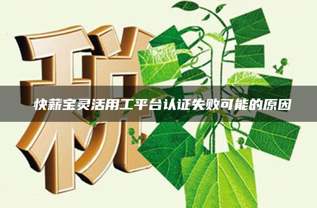﻿快薪宝灵活用工平台认证失败可能的原因