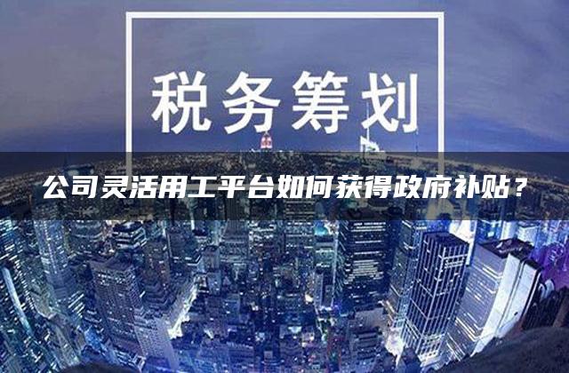 公司灵活用工平台如何获得政府补贴？