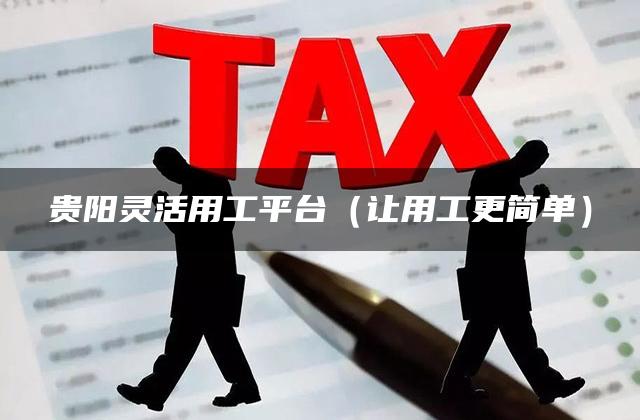 贵阳灵活用工平台（让用工更简单）