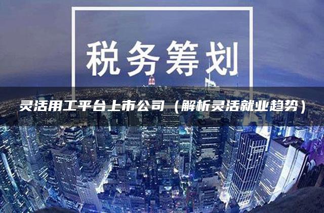 灵活用工平台上市公司（解析灵活就业趋势）