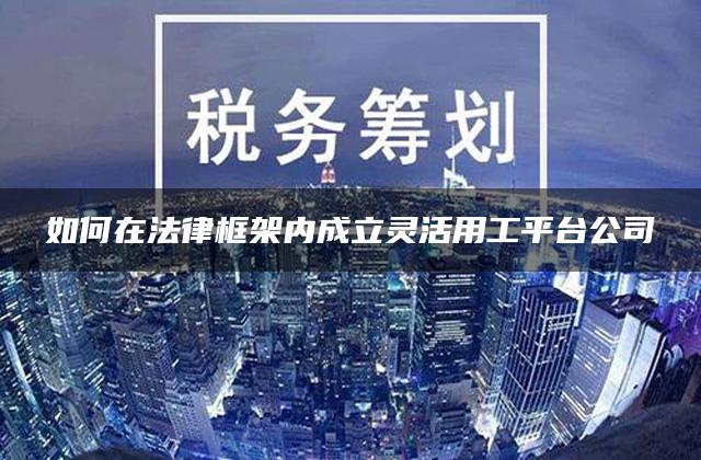 如何在法律框架内成立灵活用工平台公司