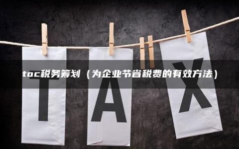 toc税务筹划（为企业节省税费的有效方法）