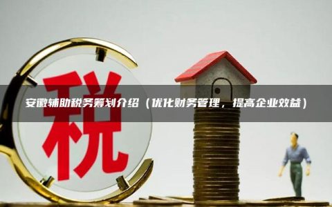 安徽辅助税务筹划介绍（优化财务管理，提高企业效益）