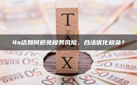 4s店如何避免税务风险，合法优化税负？