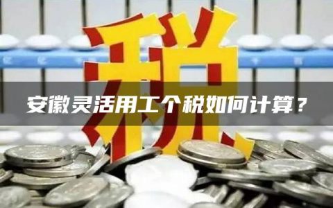 安徽灵活用工个税如何计算？