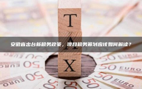 安徽省出台新税务政策，项目税务筹划应该如何解读？