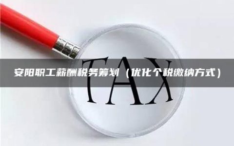 安阳职工薪酬税务筹划（优化个税缴纳方式）