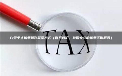 白云个人税务筹划联系方式（联系我们，获取专业的税务咨询服务）
