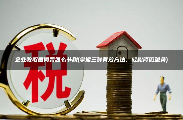 企业收取居间费怎么节税(掌握三种有效方法，轻松降低税负)