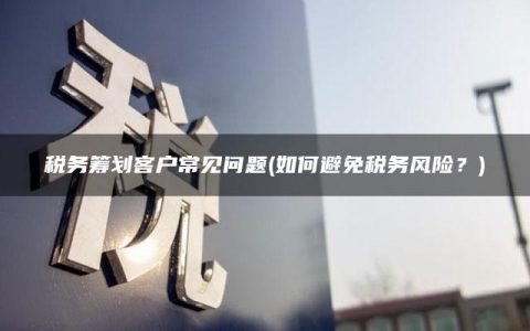 税务筹划客户常见问题(如何避免税务风险？)