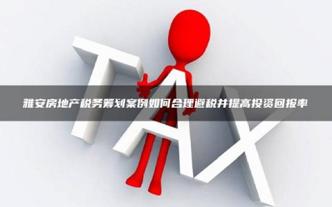 雅安房地产税务筹划案例如何合理避税并提高投资回报率