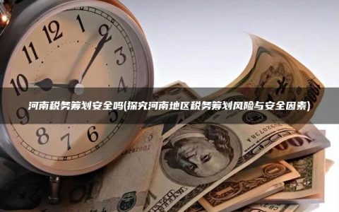 河南税务筹划安全吗(探究河南地区税务筹划风险与安全因素)