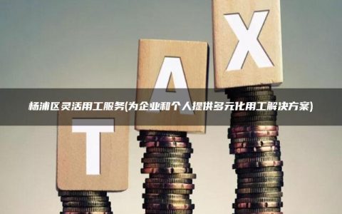 杨浦区灵活用工服务(为企业和个人提供多元化用工解决方案)