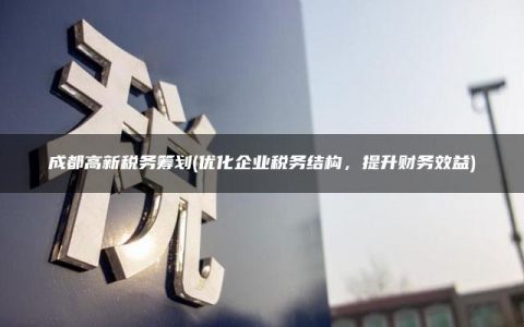 成都高新税务筹划(优化企业税务结构，提升财务效益)