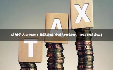 杭州个人灵活用工补贴申请(支持创业就业，促进经济发展)