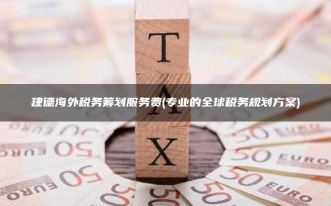 建德海外税务筹划服务费(专业的全球税务规划方案)