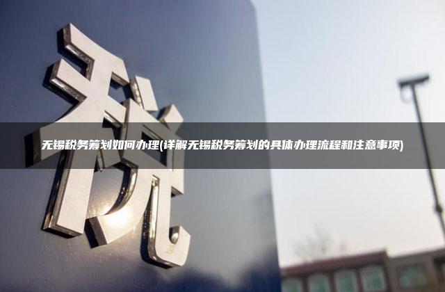 无锡税务筹划如何办理(详解无锡税务筹划的具体办理流程和注意事项)