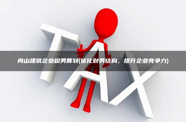 舟山建筑企业税务筹划(优化财务结构，提升企业竞争力)