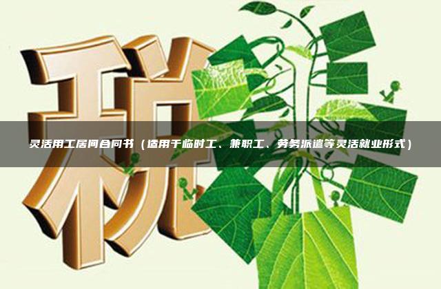 灵活用工居间合同书（适用于临时工、兼职工、劳务派遣等灵活就业形式）