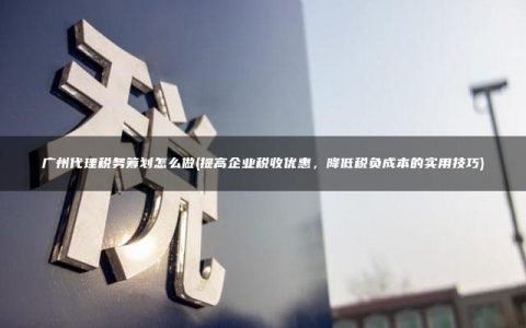 广州代理税务筹划怎么做(提高企业税收优惠，降低税负成本的实用技巧)