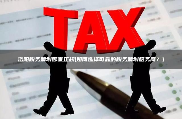 洛阳税务筹划哪家正规(如何选择可靠的税务筹划服务商？)