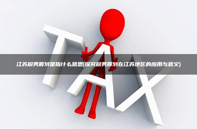 江苏税务筹划是指什么意思(探究税务筹划在江苏地区的应用与意义)