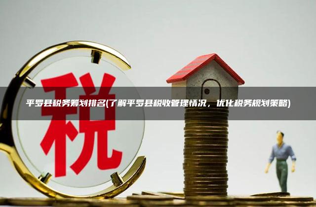 平罗县税务筹划排名(了解平罗县税收管理情况，优化税务规划策略)