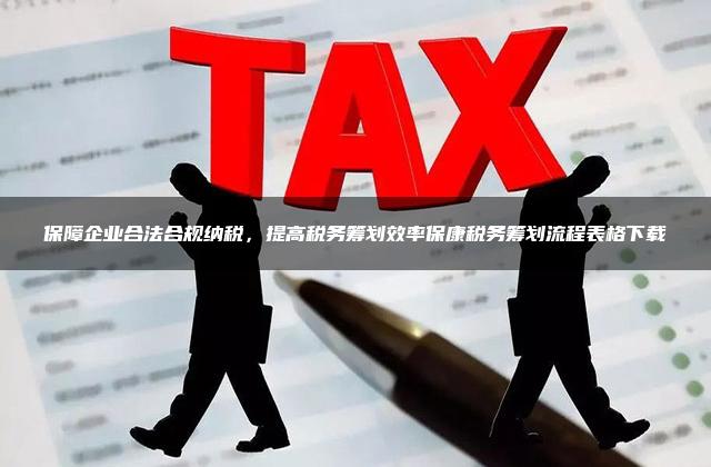 保障企业合法合规纳税，提高税务筹划效率保康税务筹划流程表格下载
