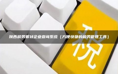 陕西税务筹划企业查询系统（方便快捷的税务管理工具）