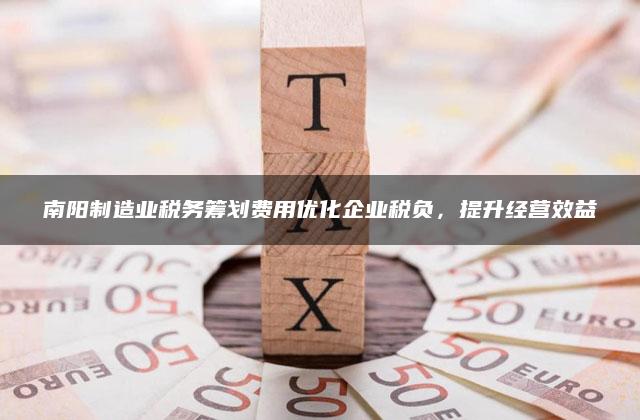 南阳制造业税务筹划费用优化企业税负，提升经营效益