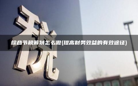 综合节税筹划怎么做(提高财务效益的有效途径)
