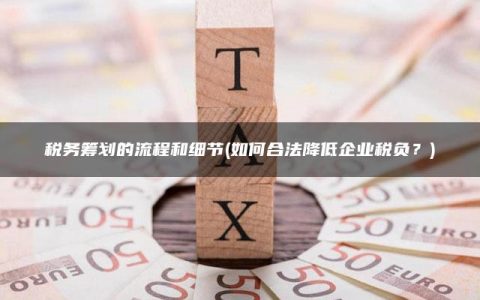 税务筹划的流程和细节(如何合法降低企业税负？)