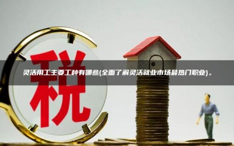 灵活用工主要工种有哪些(全面了解灵活就业市场最热门职业)。