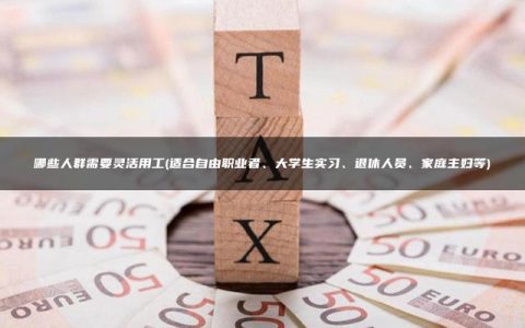 哪些人群需要灵活用工(适合自由职业者、大学生实习、退休人员、家庭主妇等)