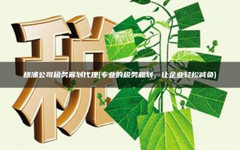 杨浦公司税务筹划代理(专业的税务规划，让企业轻松减负)