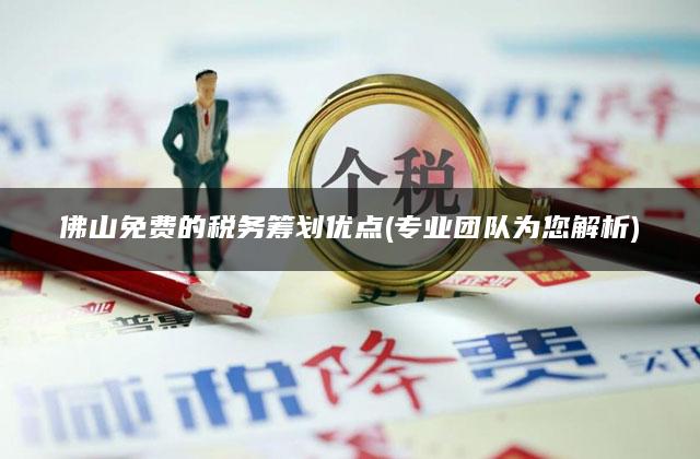 佛山免费的税务筹划优点(专业团队为您解析)