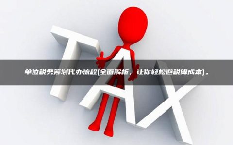 单位税务筹划代办流程(全面解析，让你轻松避税降成本)。