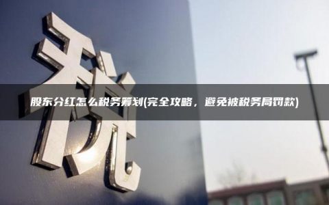 股东分红怎么税务筹划(完全攻略，避免被税务局罚款)