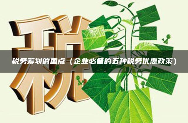 税务筹划的重点（企业必备的五种税务优惠政策）
