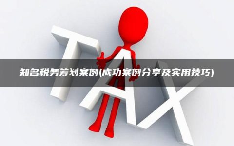 知名税务筹划案例(成功案例分享及实用技巧)