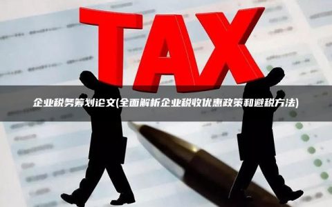 企业税务筹划论文(全面解析企业税收优惠政策和避税方法)
