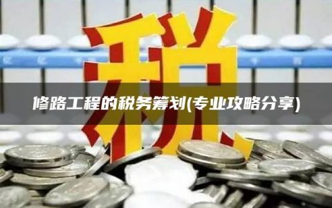修路工程的税务筹划(专业攻略分享)