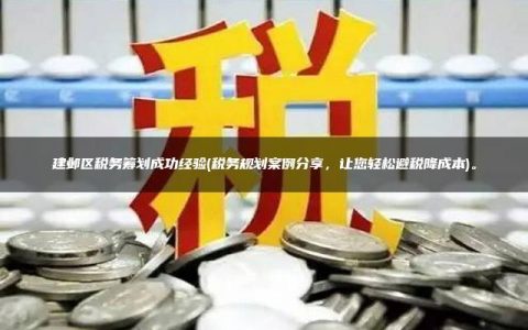 建邺区税务筹划成功经验(税务规划案例分享，让您轻松避税降成本)。