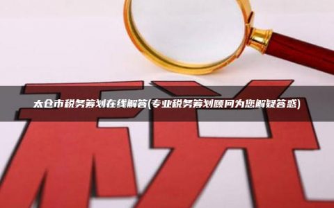 太仓市税务筹划在线解答(专业税务筹划顾问为您解疑答惑)