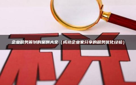 企业税务筹划的案例大全（成功企业家分享的税务优化经验）