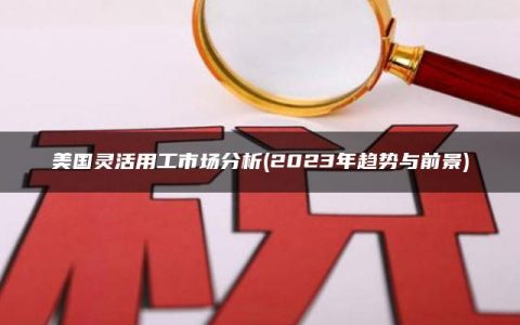 美国灵活用工市场分析(2023年趋势与前景)