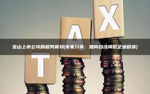 宝山上市公司的税务筹划(专家分享：如何合法降低企业税负)
