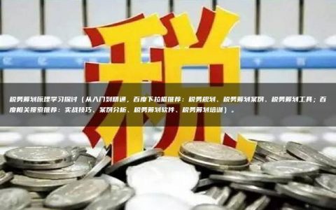 税务筹划原理学习探讨（从入门到精通，百度下拉框推荐：税务规划、税务筹划案例、税务筹划工具；百度相关搜索推荐：实战技巧、案例分析、税务筹划软件、税务筹划培训）。